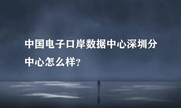 中国电子口岸数据中心深圳分中心怎么样？