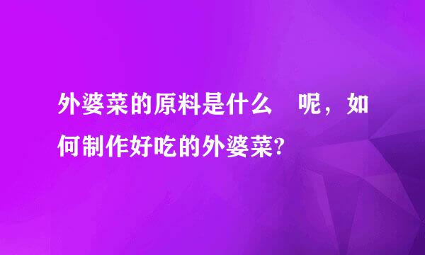 外婆菜的原料是什么 呢，如何制作好吃的外婆菜?