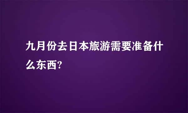 九月份去日本旅游需要准备什么东西?