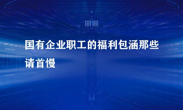 国有企业职工的福利包涵那些请首慢