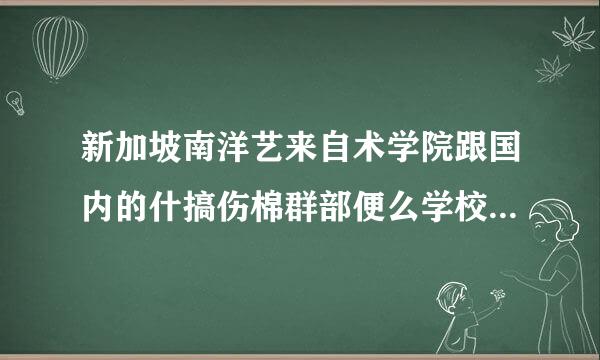 新加坡南洋艺来自术学院跟国内的什搞伤棉群部便么学校差不多一个级别？谢谢了，大神帮忙啊360问答