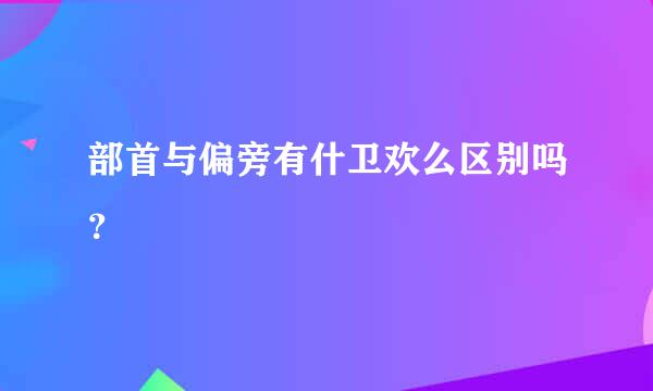 部首与偏旁有什卫欢么区别吗？