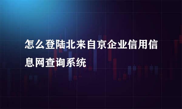 怎么登陆北来自京企业信用信息网查询系统