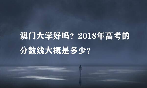 澳门大学好吗？2018年高考的分数线大概是多少？