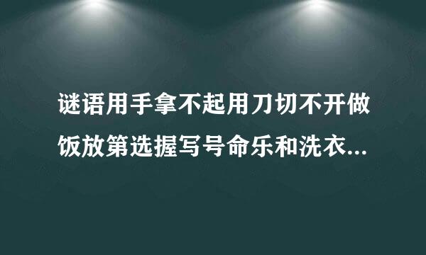 谜语用手拿不起用刀切不开做饭放第选握写号命乐和洗衣都要请它来，谜底是什么