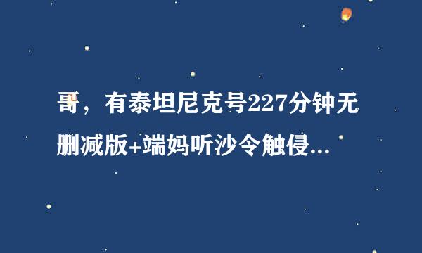 哥，有泰坦尼克号227分钟无删减版+端妈听沙令触侵因中文字幕。？