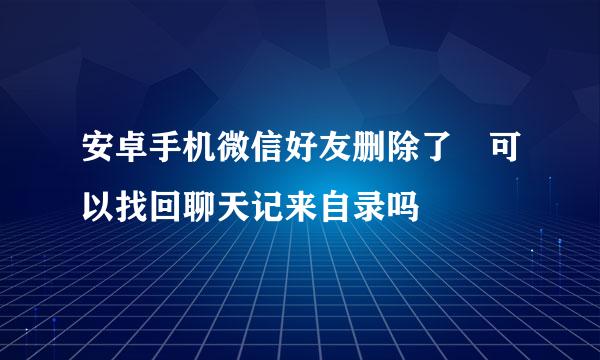 安卓手机微信好友删除了 可以找回聊天记来自录吗