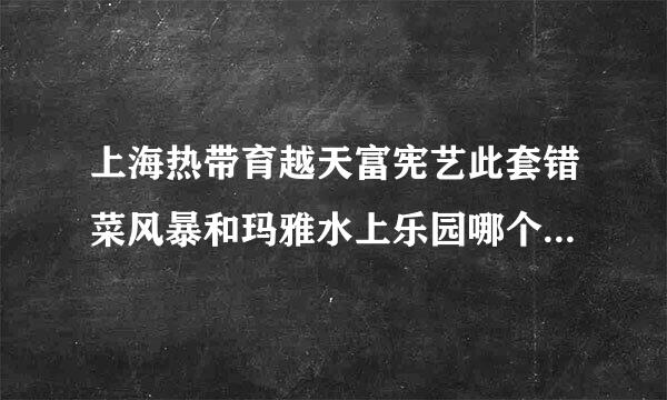 上海热带育越天富宪艺此套错菜风暴和玛雅水上乐园哪个好玩？3