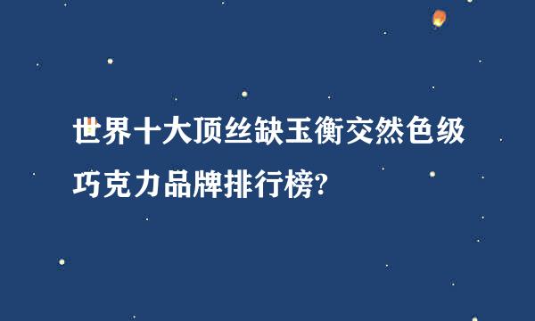 世界十大顶丝缺玉衡交然色级巧克力品牌排行榜?