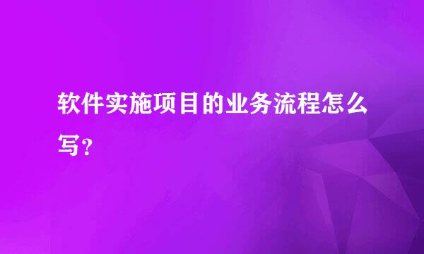 软件实施项目的业务流程怎么写？