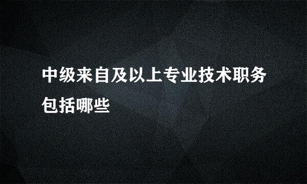 中级来自及以上专业技术职务包括哪些