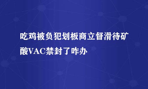 吃鸡被负犯划板商立督滑待矿酸VAC禁封了咋办