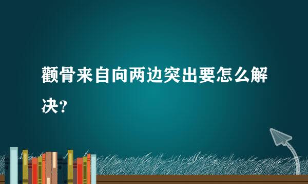 颧骨来自向两边突出要怎么解决？