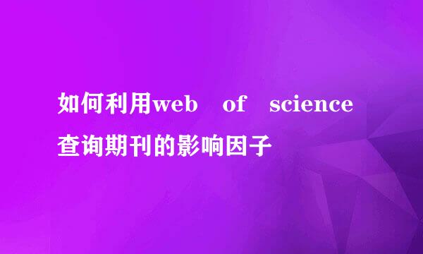 如何利用web of science查询期刊的影响因子