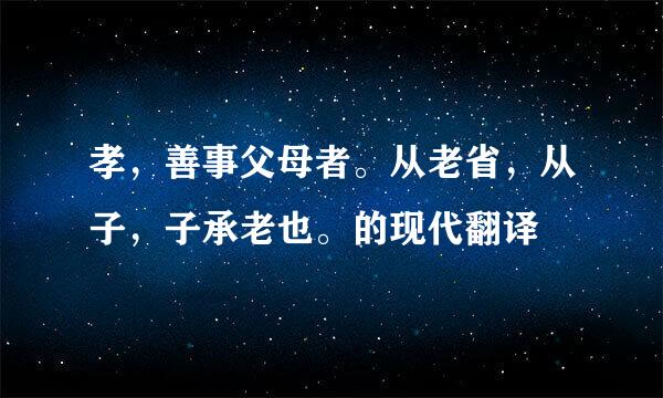 孝，善事父母者。从老省，从子，子承老也。的现代翻译