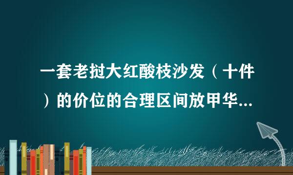 一套老挝大红酸枝沙发（十件）的价位的合理区间放甲华到底是多少？