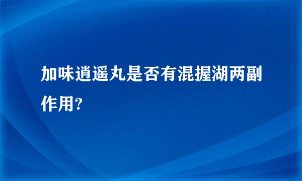 加味逍遥丸是否有混握湖两副作用?