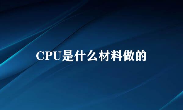 CPU是什么材料做的