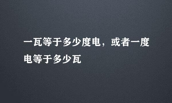 一瓦等于多少度电，或者一度电等于多少瓦