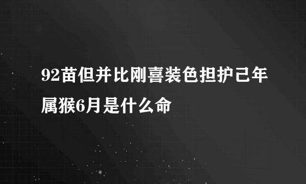 92苗但并比刚喜装色担护己年属猴6月是什么命