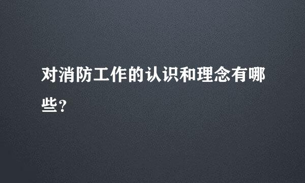 对消防工作的认识和理念有哪些？