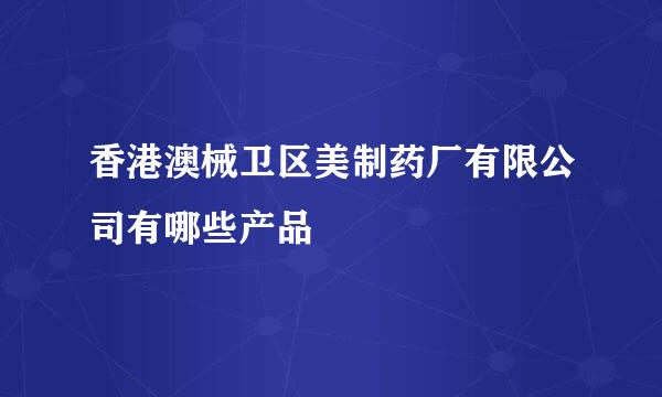 香港澳械卫区美制药厂有限公司有哪些产品