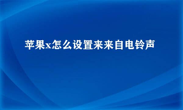 苹果x怎么设置来来自电铃声