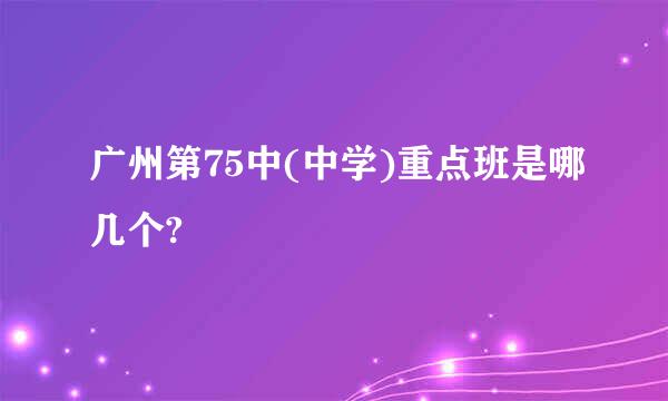 广州第75中(中学)重点班是哪几个?