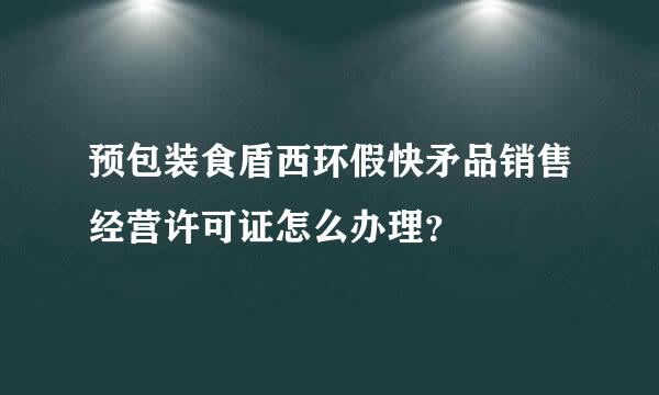 预包装食盾西环假快矛品销售经营许可证怎么办理？