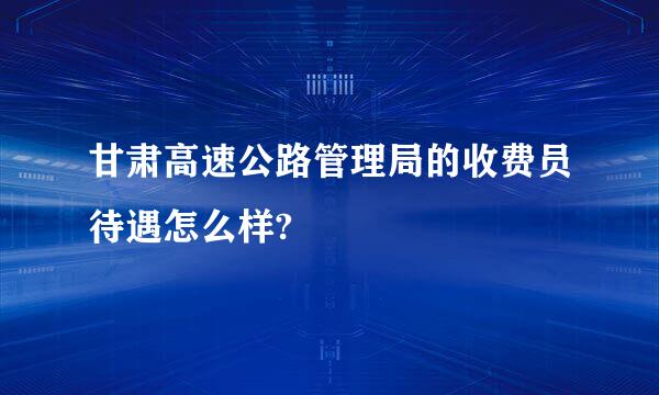 甘肃高速公路管理局的收费员待遇怎么样?