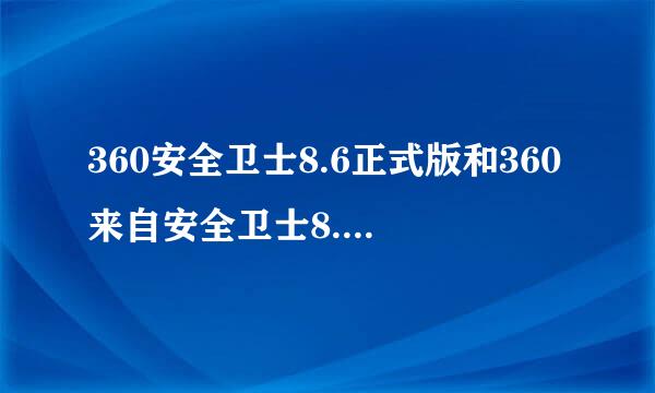 360安全卫士8.6正式版和360来自安全卫士8.7beta有360问答什么不同