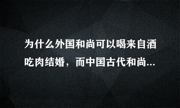 为什么外国和尚可以喝来自酒吃肉结婚，而中国古代和尚360问答不能？