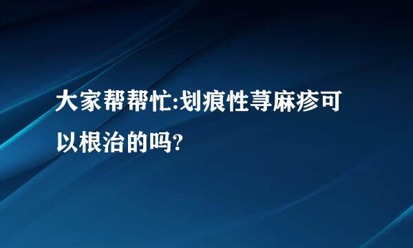 大家帮帮忙:划痕性荨麻疹可以根治的吗?