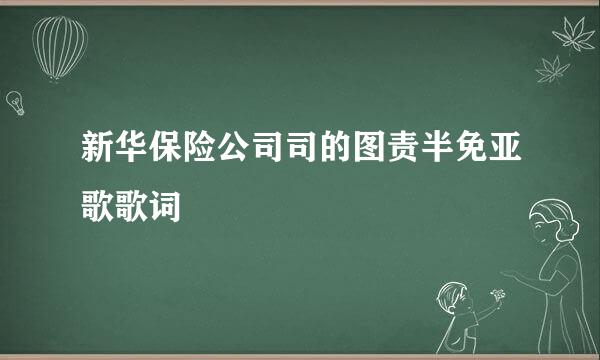 新华保险公司司的图责半免亚歌歌词