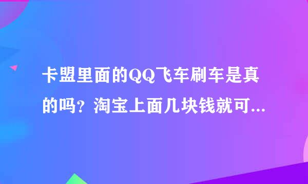 卡盟里面的QQ飞车刷车是真的吗？淘宝上面几块钱就可以弄一辆180天的雷诺吗？