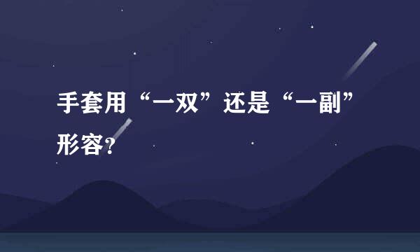 手套用“一双”还是“一副”形容？