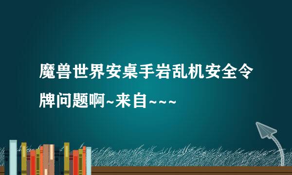 魔兽世界安桌手岩乱机安全令牌问题啊~来自~~~