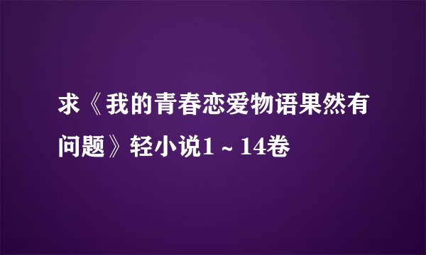 求《我的青春恋爱物语果然有问题》轻小说1～14卷