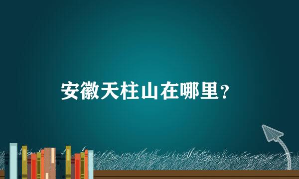 安徽天柱山在哪里？