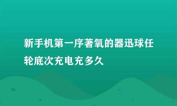 新手机第一序著氧的器迅球任轮底次充电充多久