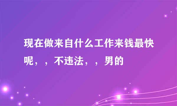 现在做来自什么工作来钱最快呢，，不违法，，男的