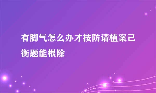 有脚气怎么办才按防请植案己衡题能根除