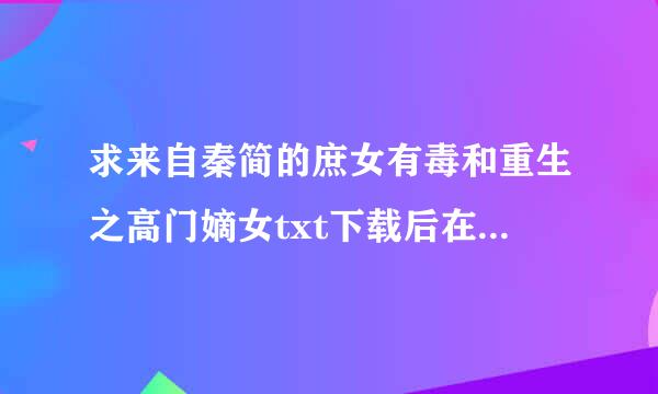 求来自秦简的庶女有毒和重生之高门嫡女txt下载后在百度阅读看有刻挥补次军混步飞战子的题目的那种