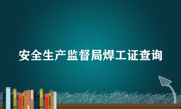 安全生产监督局焊工证查询