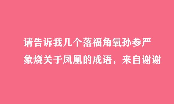 请告诉我几个落福角氧孙参严象烧关于凤凰的成语，来自谢谢