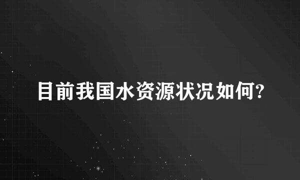 目前我国水资源状况如何?