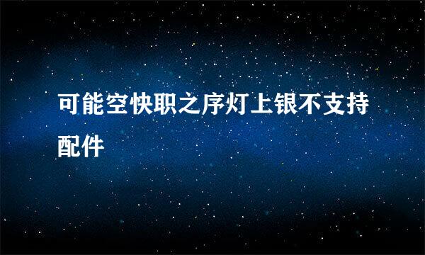 可能空快职之序灯上银不支持配件