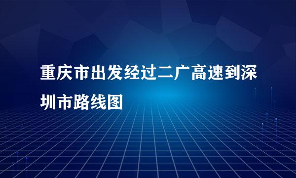 重庆市出发经过二广高速到深圳市路线图