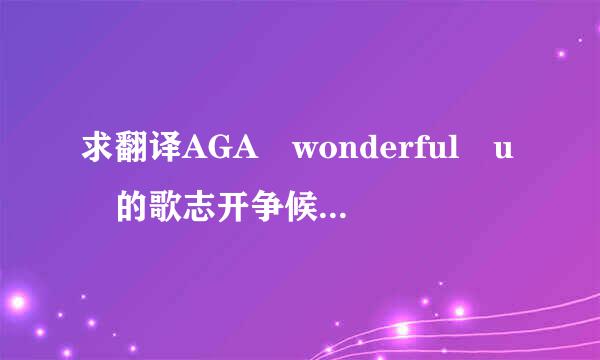 求翻译AGA wonderful u 的歌志开争候举选吗词，谢谢！