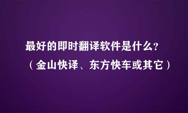 最好的即时翻译软件是什么？（金山快译、东方快车或其它）